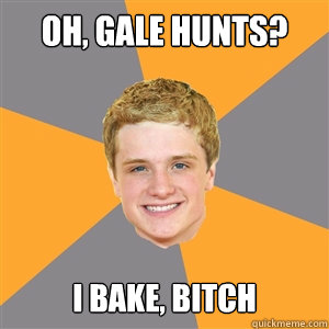 Oh, Gale Hunts? I bake, bitch  Peeta Mellark