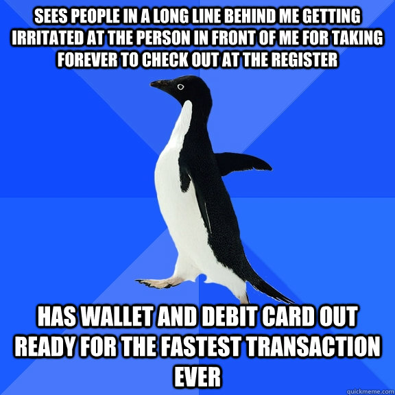 Sees people in a long line behind me getting irritated at the person in front of me for taking forever to check out at the register Has wallet and debit card out ready for the fastest transaction ever  Socially Awkward Penguin