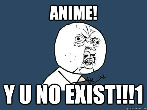 ANIME! y u no exist!!!1  Y U No