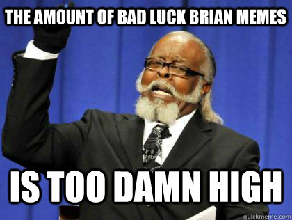The amount of bad luck brian memes Is too damn high  Its too damn high