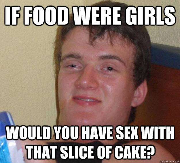 If food were girls would you have sex with that slice of cake?  10 Guy