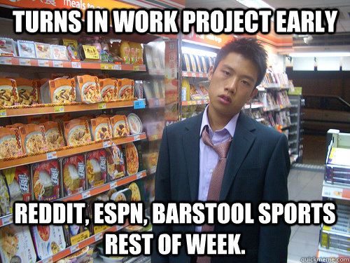Turns in work project early Reddit, ESPN, Barstool Sports rest of week.  Disenchanted Young Professional