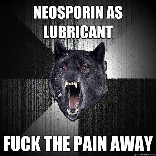 neosporin as lubricant fuck the pain away  Insanity Wolf
