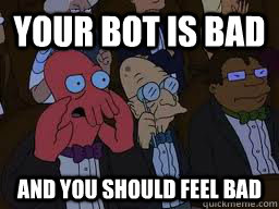 Your bot is bad and you should feel bad  Zoidberg