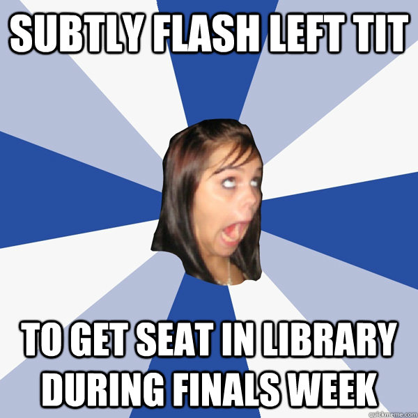 Subtly flash left tit to get seat in library during finals week  Annoying Facebook Girl
