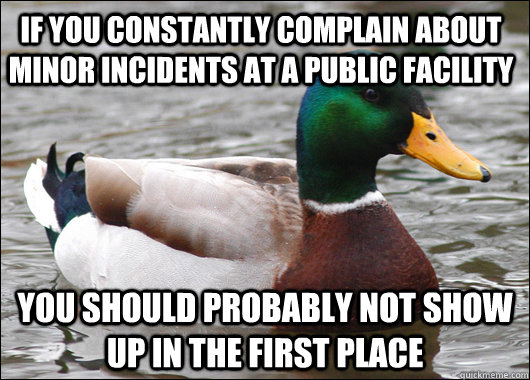 If you constantly complain about minor incidents at a public facility You should probably not show up in the first place  Actual Advice Mallard