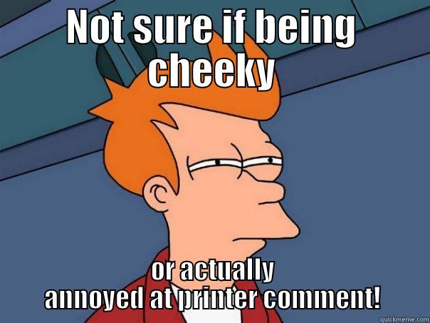 NOT SURE IF BEING CHEEKY OR ACTUALLY ANNOYED AT PRINTER COMMENT! Futurama Fry