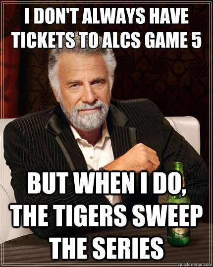 I don't always have tickets to ALCS game 5 But when i do, the Tigers sweep the series  The Most Interesting Man In The World