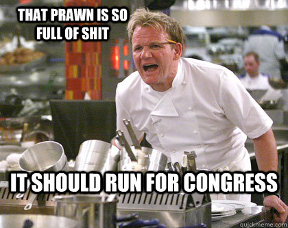 it should run for congress that prawn is so full of shit - it should run for congress that prawn is so full of shit  Ramsay Gordon Yelling