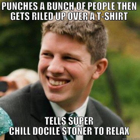 Scumbag Matt - PUNCHES A BUNCH OF PEOPLE THEN GETS RILED UP OVER A T-SHIRT TELLS SUPER CHILL DOCILE STONER TO RELAX Misc