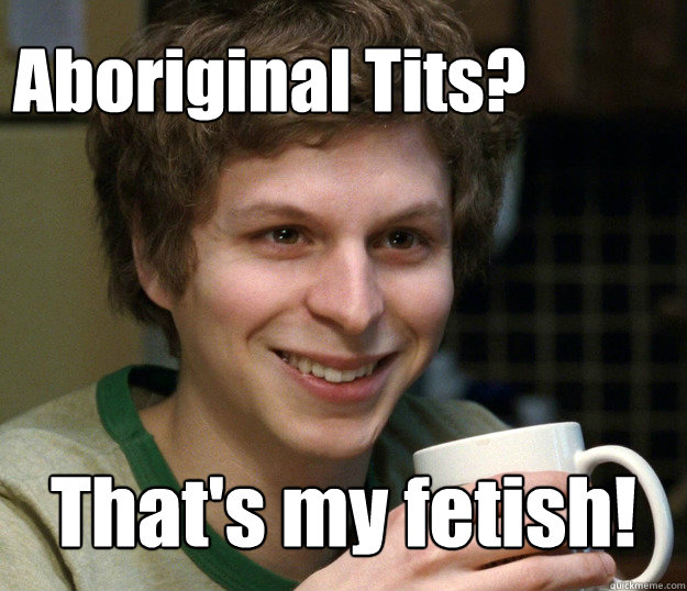 Aboriginal Tits? That's my fetish! - Aboriginal Tits? That's my fetish!  Thats my fetish