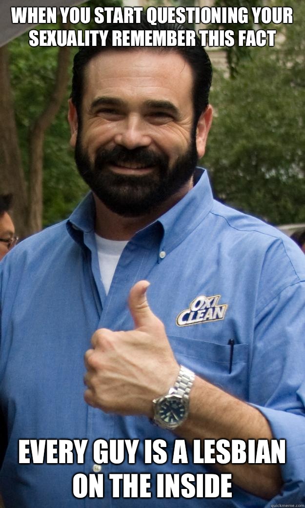 When you start questioning your sexuality remember this fact Every guy is a lesbian on the inside   Billy Mays