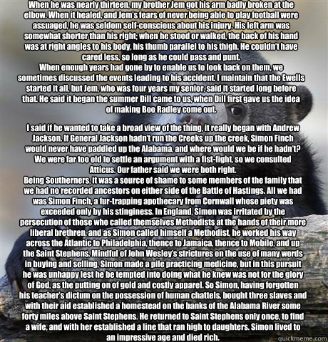 When he was nearly thirteen, my brother Jem got his arm badly broken at the
elbow. When it healed, and Jem’s fears of never being able to play football were
assuaged, he was seldom self-conscious about his injury. His left arm was
somewhat shorter t  Confession Bear