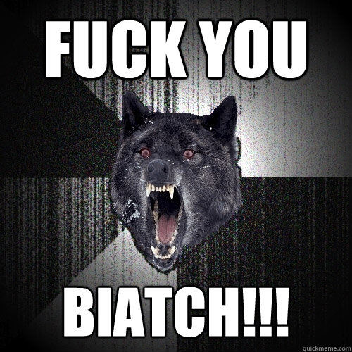 Fuck you BIATCH!!!  Insanity Wolf