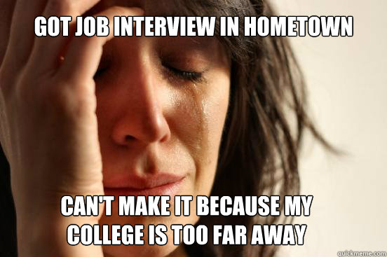 Got job interview in hometown can't make it because my college is too far away  First World Problems