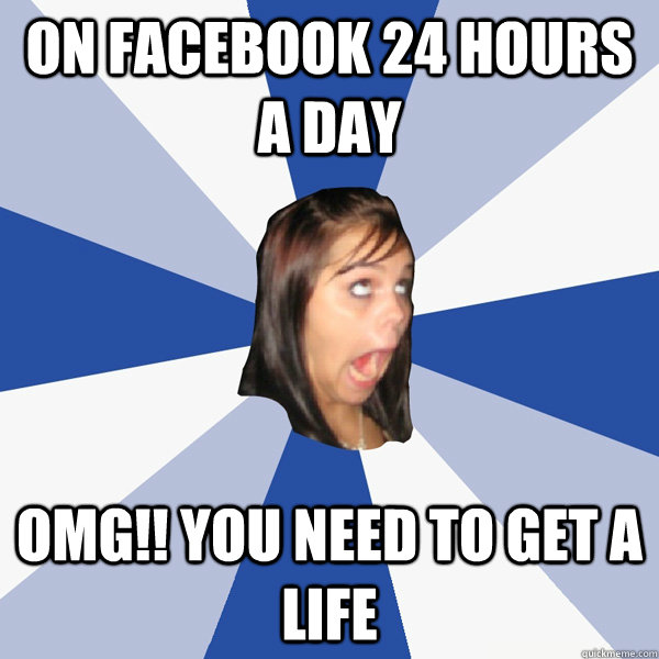 On Facebook 24 hours a day OMG!! you need to get a life  Annoying Facebook Girl