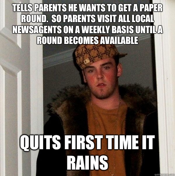 Tells parents he wants to get a paper round.  So parents visit all local newsagents on a weekly basis until a round becomes available Quits first time it rains  Scumbag Steve