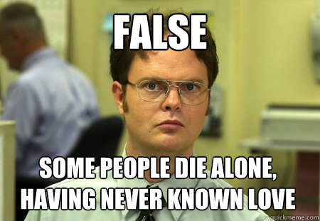 false
 Some people die alone, having never known love - false
 Some people die alone, having never known love  Dwight