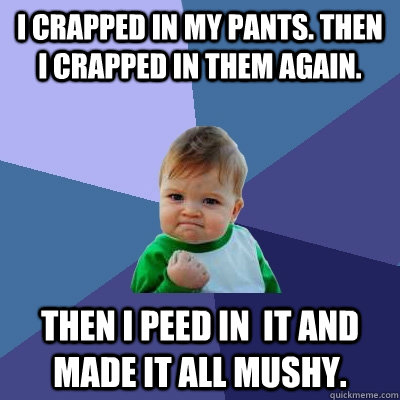 I Crapped in my pants. Then I crapped in them again. Then I peed in  it and made it all mushy. - I Crapped in my pants. Then I crapped in them again. Then I peed in  it and made it all mushy.  Success Kid