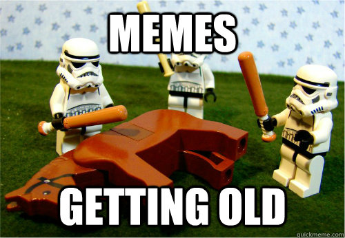 Memes Getting old  Beating dead horse