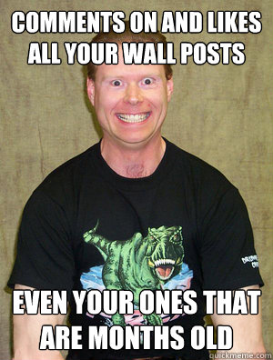 Comments on and likes all your wall posts Even your ones that are months old  