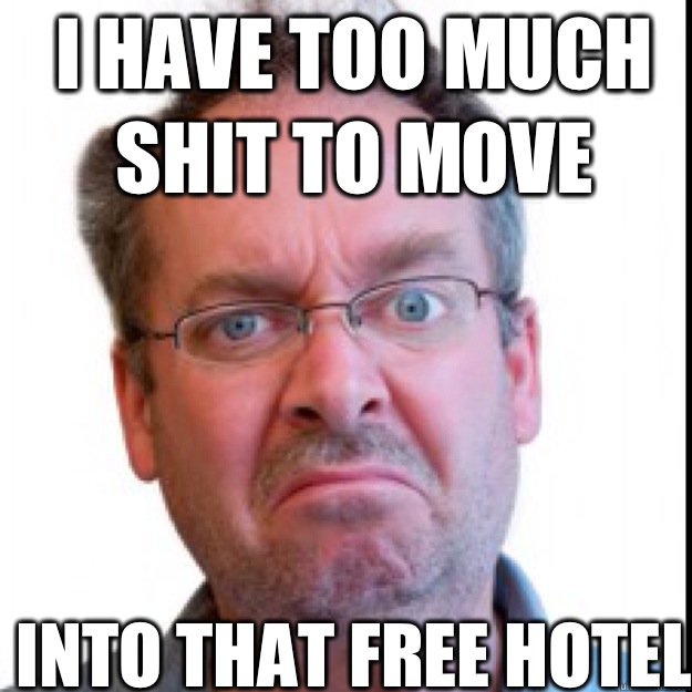 I have too much shit to move INTO THAT FREE HOTEL - I have too much shit to move INTO THAT FREE HOTEL  Constant Complainer