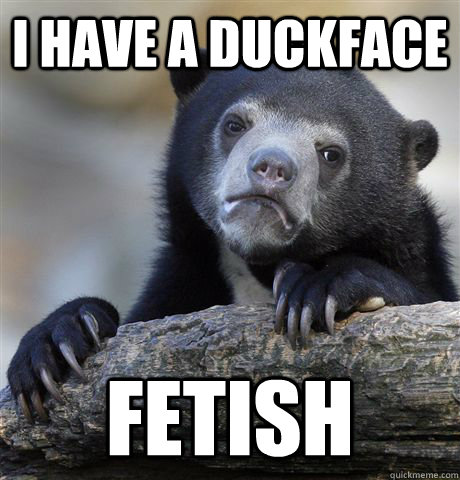 I have a duckface fetish  Confession Bear