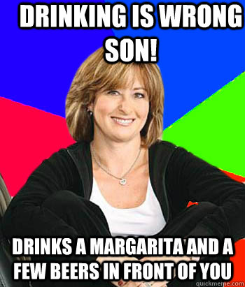 Drinking is wrong son! Drinks a margarita and a few beers in front of you   Sheltering Suburban Mom