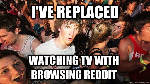 I've replaced watching tv with browsing reddit - I've replaced watching tv with browsing reddit  Sudden Clarity Clarence