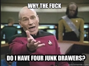 why the fuck do i have four junk drawers?  Annoyed Picard