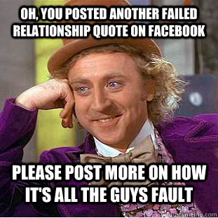 Oh, you posted another failed relationship quote on facebook Please post more on how it's all the guys fault - Oh, you posted another failed relationship quote on facebook Please post more on how it's all the guys fault  Condescending Wonka