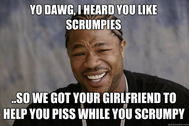 yo dawg, i heard you like scrumpies ..so we got your girlfriend to help you piss while you scrumpy  Xzibit meme
