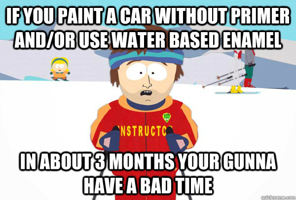if you paint a car without primer and/or use water based enamel  in about 3 months your gunna have a bad time  Super Cool Ski Instructor