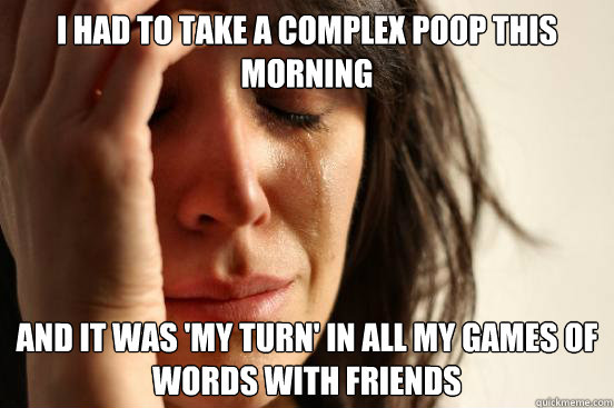 I had to take a complex poop this morning and it was 'my turn' in all my games of words with friends - I had to take a complex poop this morning and it was 'my turn' in all my games of words with friends  First World Problems