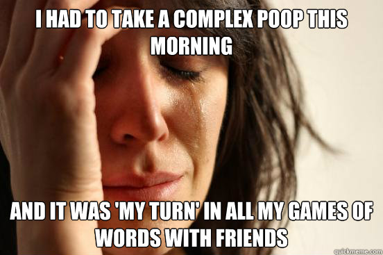 I had to take a complex poop this morning and it was 'my turn' in all my games of words with friends  First World Problems