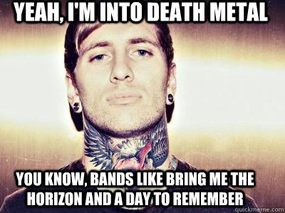 yEAH, i'm into death metal you know, bands like Bring me the horizon and A day to remember - yEAH, i'm into death metal you know, bands like Bring me the horizon and A day to remember  false metal poseur