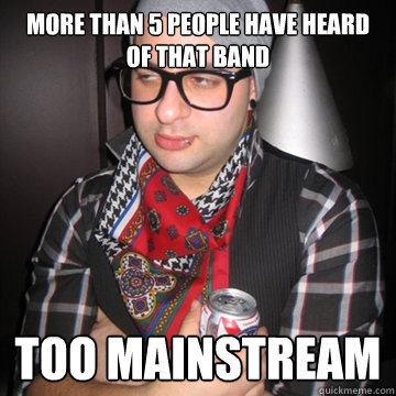 More than 5 people have heard of that band too mainstream  Oblivious Hipster