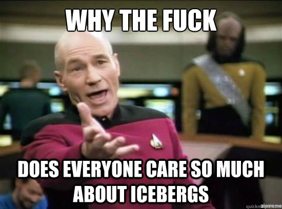 WHY THE FUCK does everyone care so much about icebergs  Annoyed Picard HD