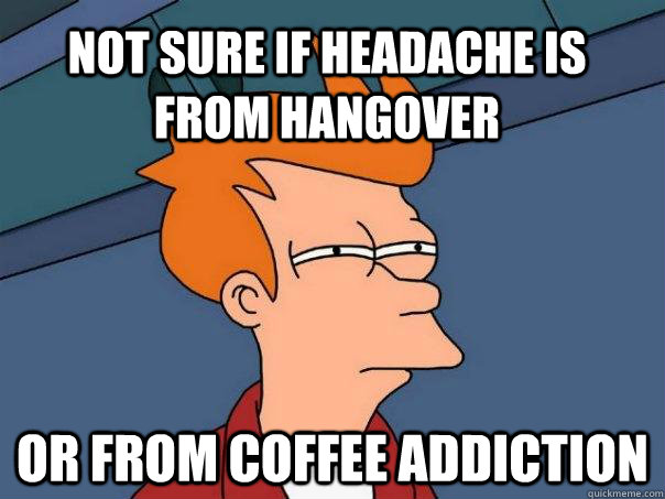 not sure if headache is from hangover or from coffee addiction  Futurama Fry