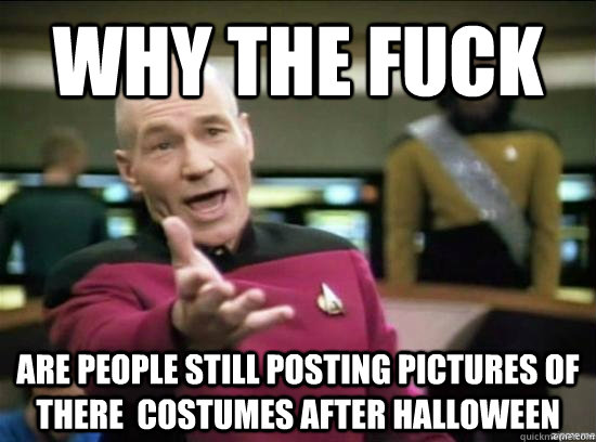 Why the fuck are people still posting pictures of there  costumes after halloween  Annoyed Picard HD