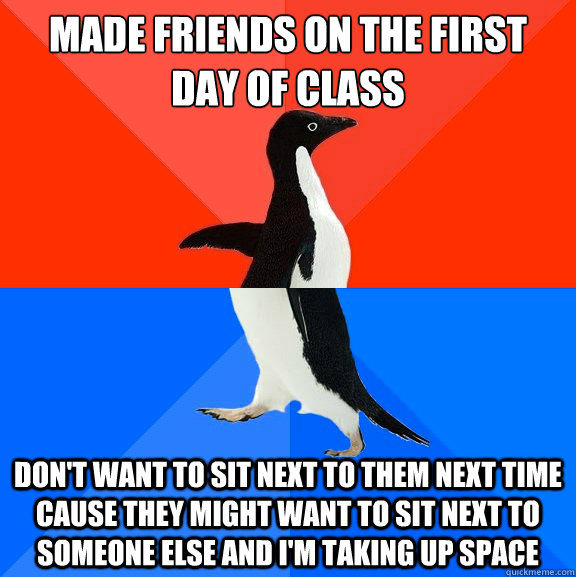 Made friends on the first day of class Don't want to sit next to them next time cause they might want to sit next to someone else and i'm taking up space - Made friends on the first day of class Don't want to sit next to them next time cause they might want to sit next to someone else and i'm taking up space  Socially AwesomeAwkward penguin