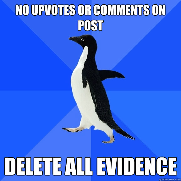 No upvotes or comments on post delete all evidence  Socially Awkward Penguin
