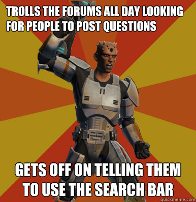 Trolls the forums all day looking for people to post questions Gets off on telling them to use the search bar  Swtor Noob