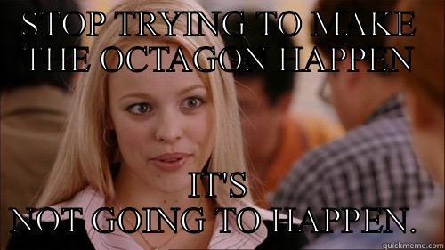 STOP TRYING TO MAKE THE OCTAGON HAPPEN IT'S NOT GOING TO HAPPEN.  regina george