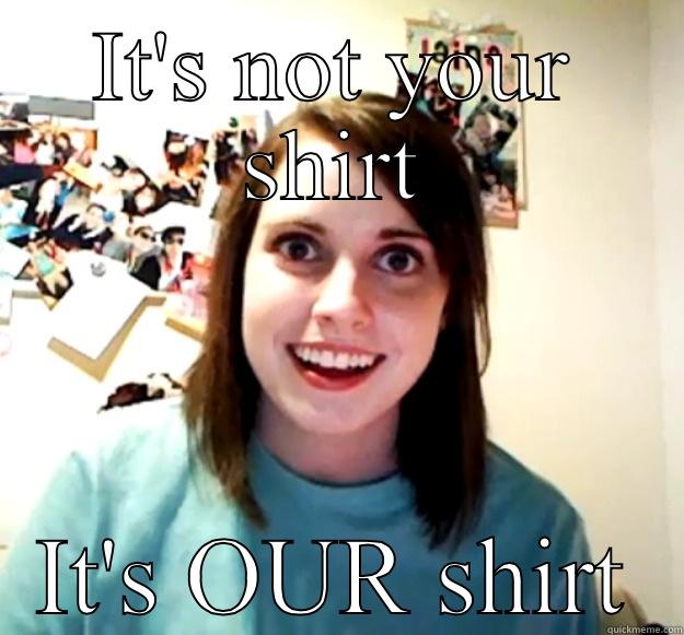 IT'S NOT YOUR SHIRT IT'S OUR SHIRT Overly Attached Girlfriend