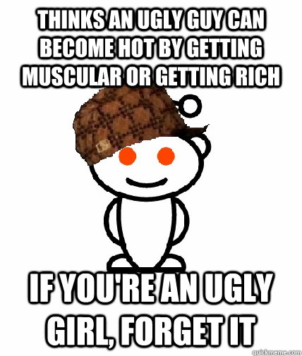 Thinks an ugly guy can become hot by getting muscular or getting rich If you're an ugly girl, forget it  Scumbag Redditor