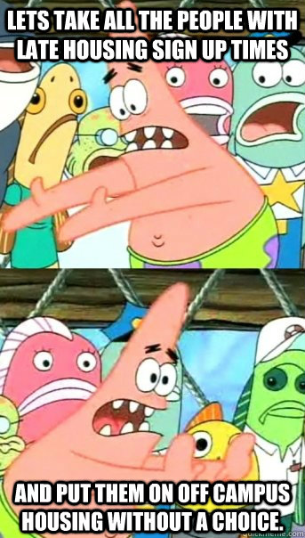 Lets take all the people with late housing sign up times and put them on off campus housing without a choice.  Push it somewhere else Patrick