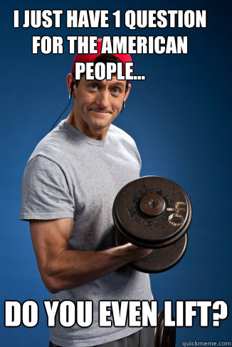 Do you even lift? I just have 1 question for the american people...  