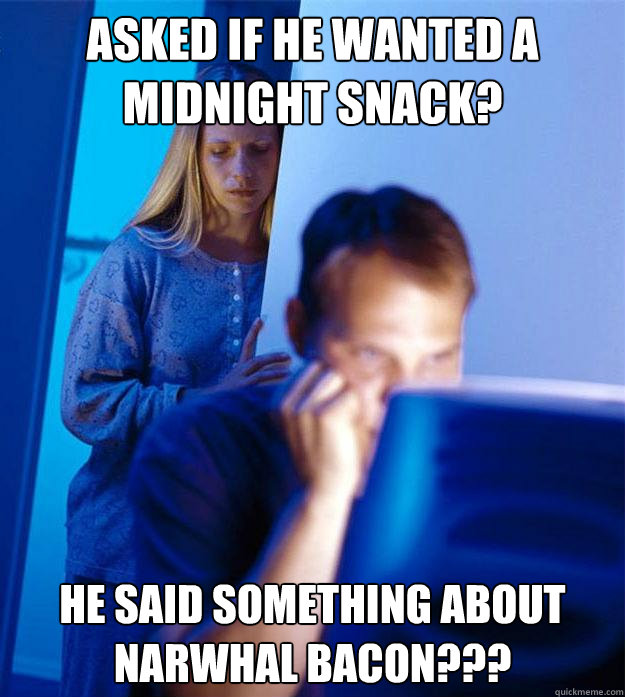 asked if he wanted a midnight snack? he said something about Narwhal Bacon???  Redditors Wife