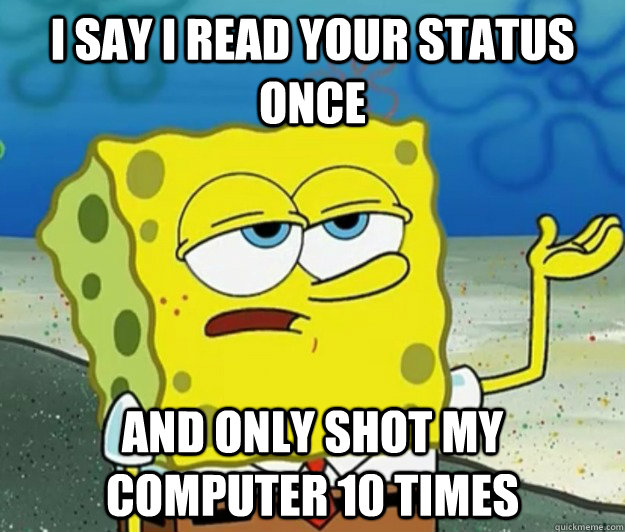i say i read your status once AND only shot my computer 10 times - i say i read your status once AND only shot my computer 10 times  Misc